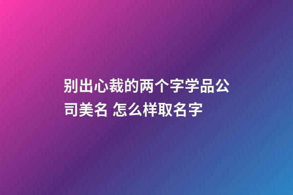 别出心裁的两个字学品公司美名 怎么样取名字-第1张-公司起名-玄机派